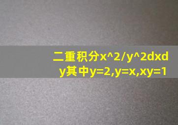 二重积分x^2/y^2dxdy其中y=2,y=x,xy=1